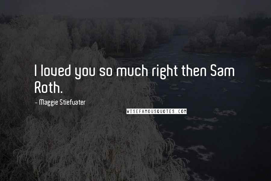 Maggie Stiefvater Quotes: I loved you so much right then Sam Roth.