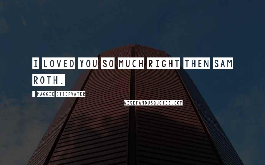 Maggie Stiefvater Quotes: I loved you so much right then Sam Roth.