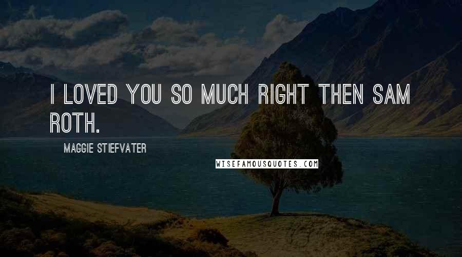Maggie Stiefvater Quotes: I loved you so much right then Sam Roth.