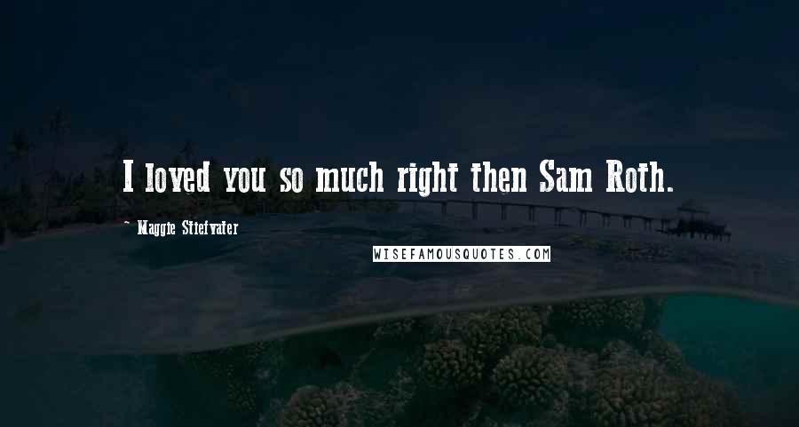 Maggie Stiefvater Quotes: I loved you so much right then Sam Roth.