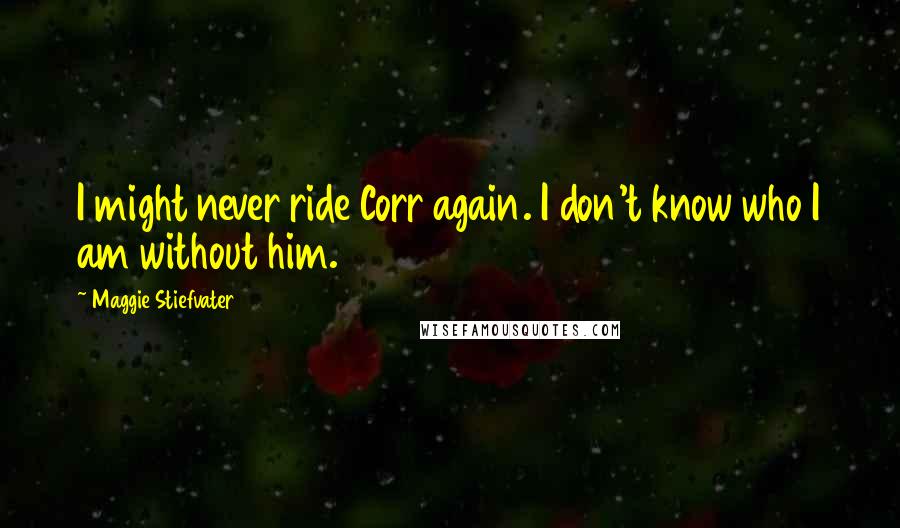 Maggie Stiefvater Quotes: I might never ride Corr again. I don't know who I am without him.