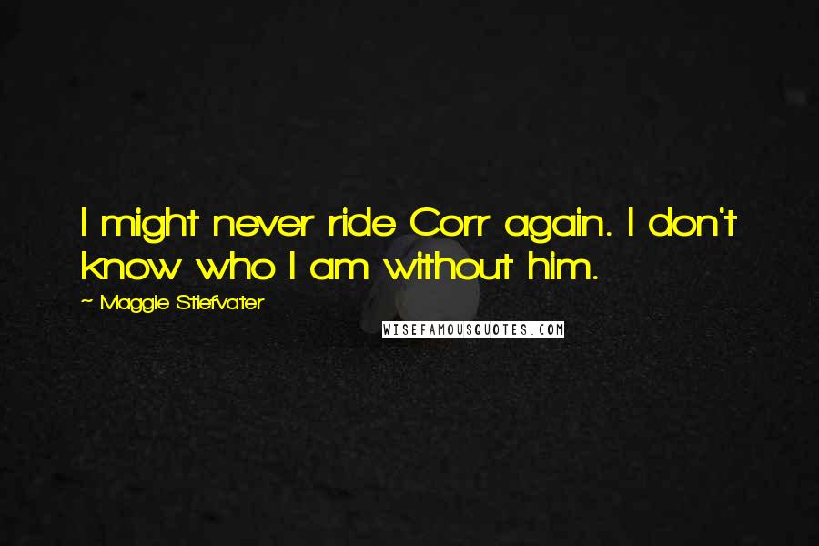 Maggie Stiefvater Quotes: I might never ride Corr again. I don't know who I am without him.