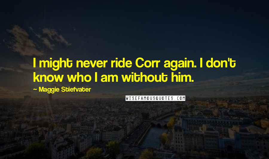 Maggie Stiefvater Quotes: I might never ride Corr again. I don't know who I am without him.