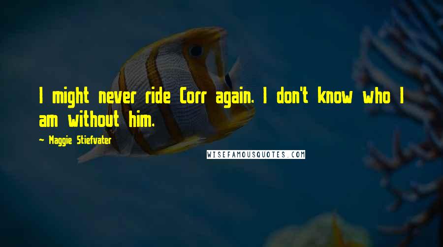Maggie Stiefvater Quotes: I might never ride Corr again. I don't know who I am without him.