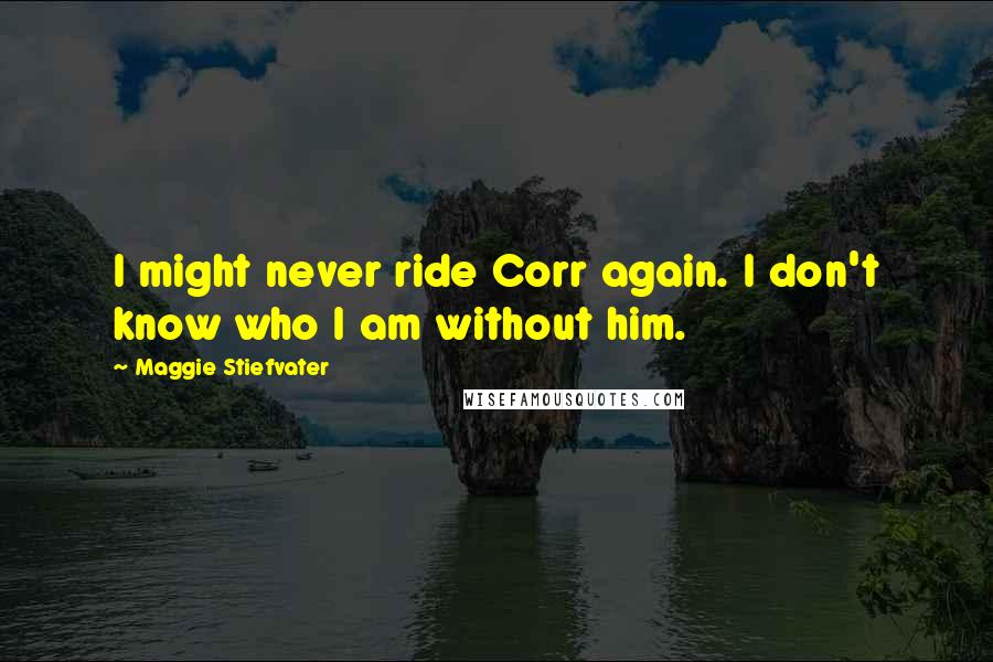 Maggie Stiefvater Quotes: I might never ride Corr again. I don't know who I am without him.