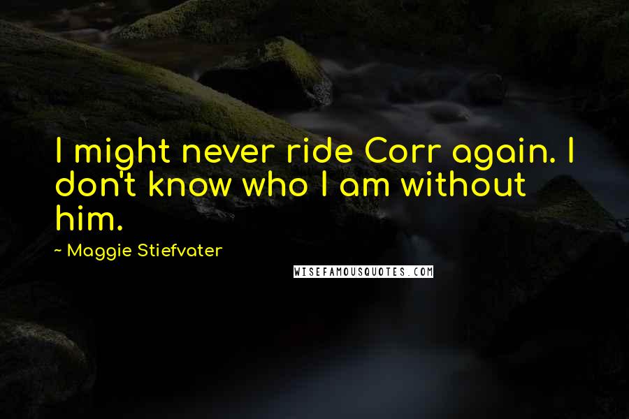 Maggie Stiefvater Quotes: I might never ride Corr again. I don't know who I am without him.