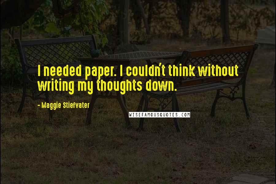 Maggie Stiefvater Quotes: I needed paper. I couldn't think without writing my thoughts down.