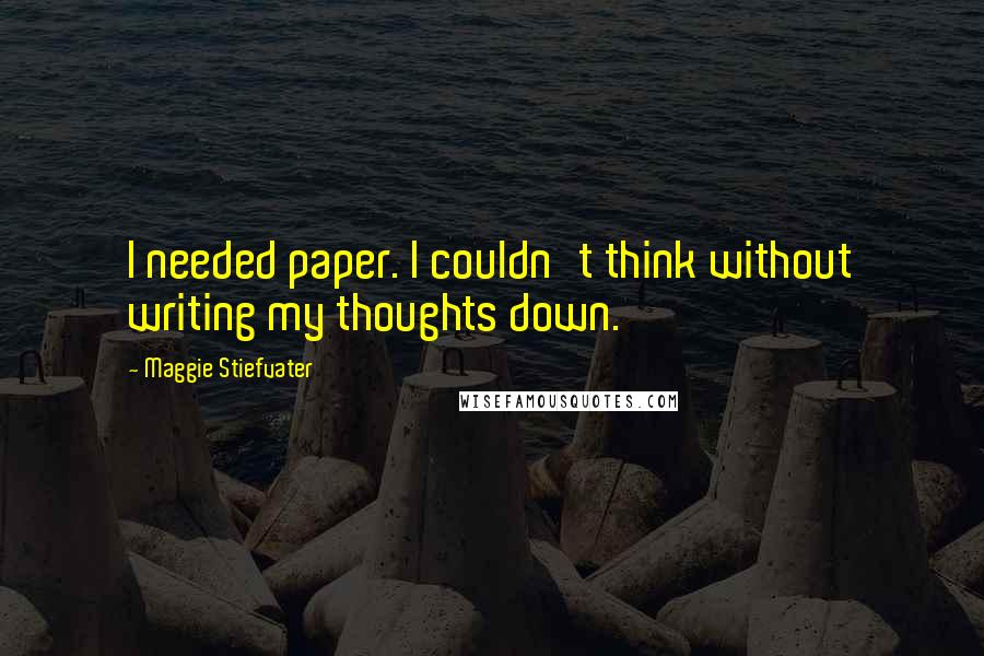 Maggie Stiefvater Quotes: I needed paper. I couldn't think without writing my thoughts down.
