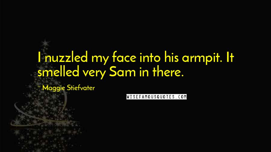 Maggie Stiefvater Quotes: I nuzzled my face into his armpit. It smelled very Sam in there.