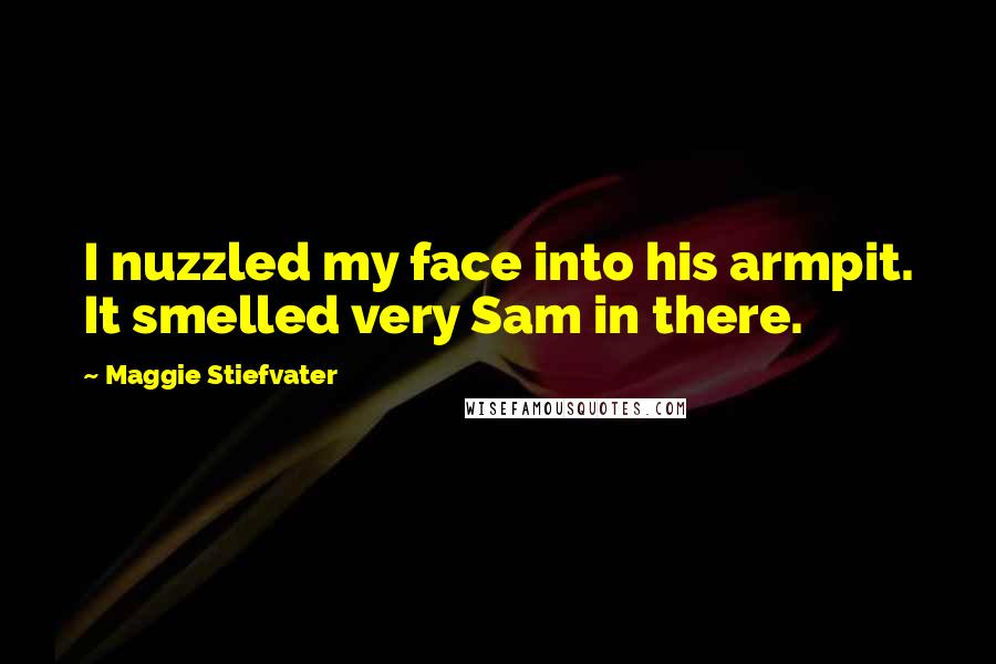 Maggie Stiefvater Quotes: I nuzzled my face into his armpit. It smelled very Sam in there.