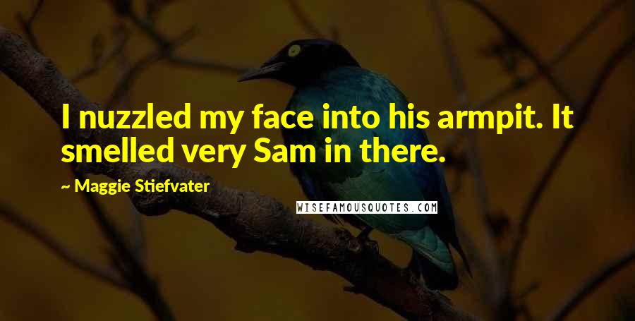 Maggie Stiefvater Quotes: I nuzzled my face into his armpit. It smelled very Sam in there.