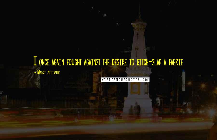 Maggie Stiefvater Quotes: I once again fought against the desire to bitch-slap a faerie