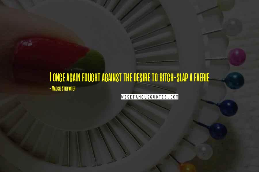 Maggie Stiefvater Quotes: I once again fought against the desire to bitch-slap a faerie