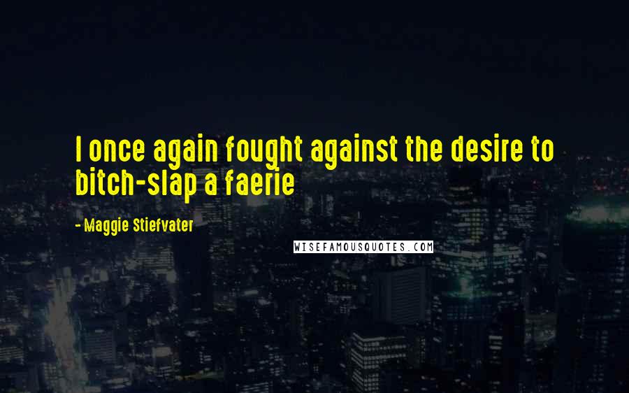 Maggie Stiefvater Quotes: I once again fought against the desire to bitch-slap a faerie