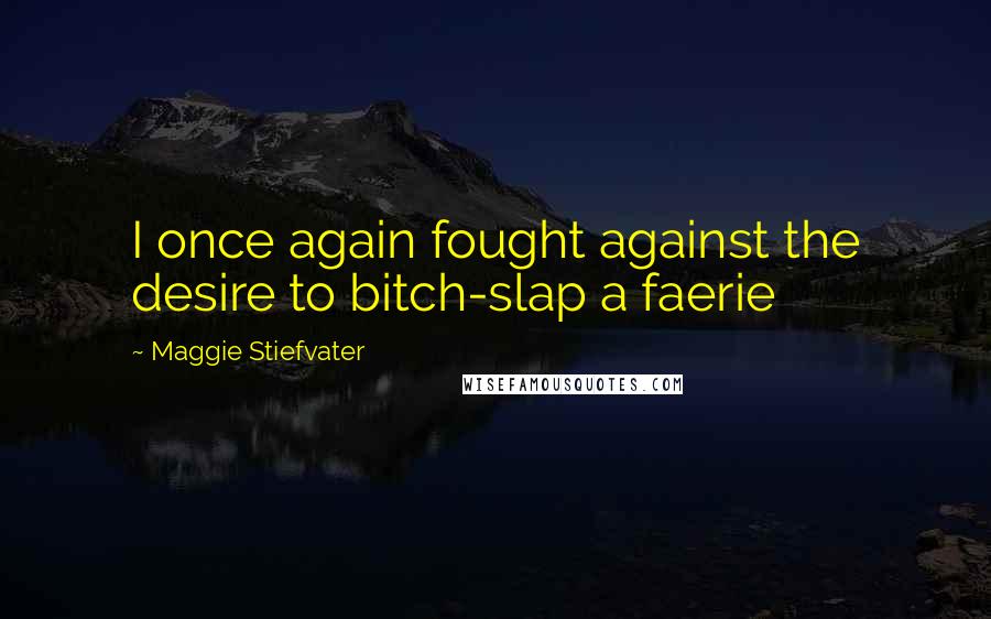 Maggie Stiefvater Quotes: I once again fought against the desire to bitch-slap a faerie