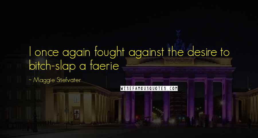 Maggie Stiefvater Quotes: I once again fought against the desire to bitch-slap a faerie