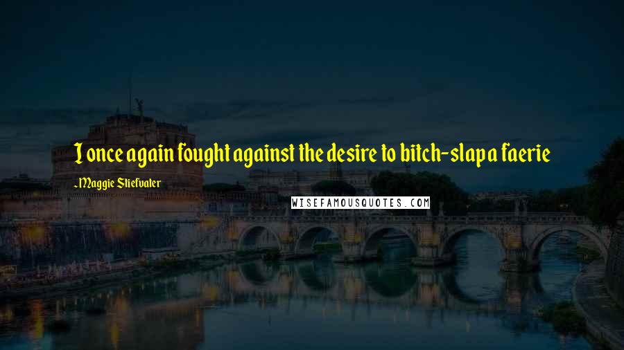 Maggie Stiefvater Quotes: I once again fought against the desire to bitch-slap a faerie