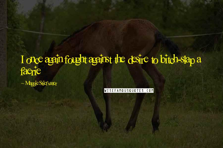 Maggie Stiefvater Quotes: I once again fought against the desire to bitch-slap a faerie