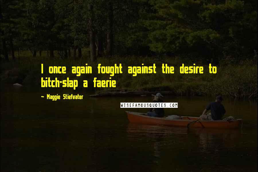 Maggie Stiefvater Quotes: I once again fought against the desire to bitch-slap a faerie