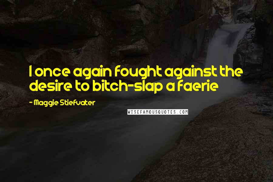 Maggie Stiefvater Quotes: I once again fought against the desire to bitch-slap a faerie