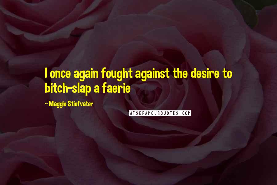 Maggie Stiefvater Quotes: I once again fought against the desire to bitch-slap a faerie
