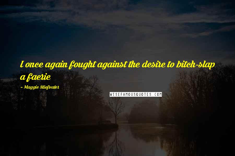 Maggie Stiefvater Quotes: I once again fought against the desire to bitch-slap a faerie