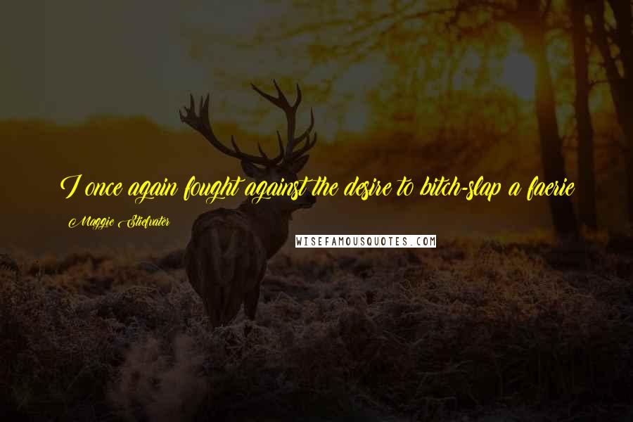Maggie Stiefvater Quotes: I once again fought against the desire to bitch-slap a faerie
