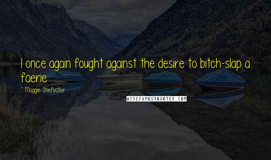 Maggie Stiefvater Quotes: I once again fought against the desire to bitch-slap a faerie