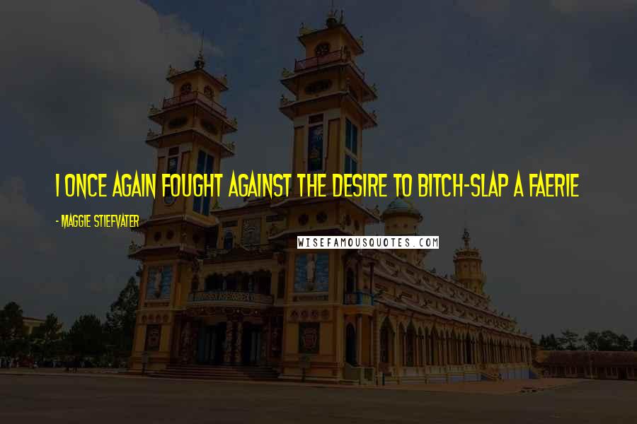 Maggie Stiefvater Quotes: I once again fought against the desire to bitch-slap a faerie