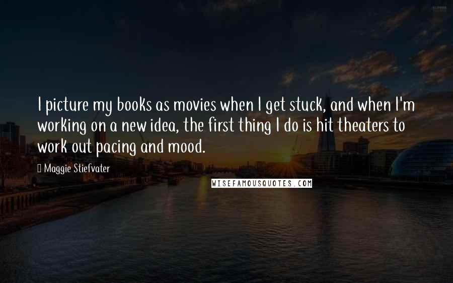 Maggie Stiefvater Quotes: I picture my books as movies when I get stuck, and when I'm working on a new idea, the first thing I do is hit theaters to work out pacing and mood.