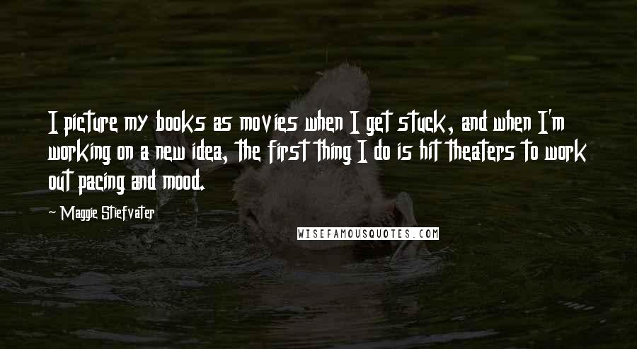 Maggie Stiefvater Quotes: I picture my books as movies when I get stuck, and when I'm working on a new idea, the first thing I do is hit theaters to work out pacing and mood.