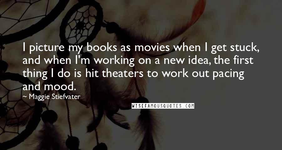 Maggie Stiefvater Quotes: I picture my books as movies when I get stuck, and when I'm working on a new idea, the first thing I do is hit theaters to work out pacing and mood.