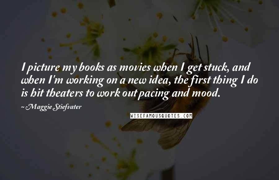 Maggie Stiefvater Quotes: I picture my books as movies when I get stuck, and when I'm working on a new idea, the first thing I do is hit theaters to work out pacing and mood.