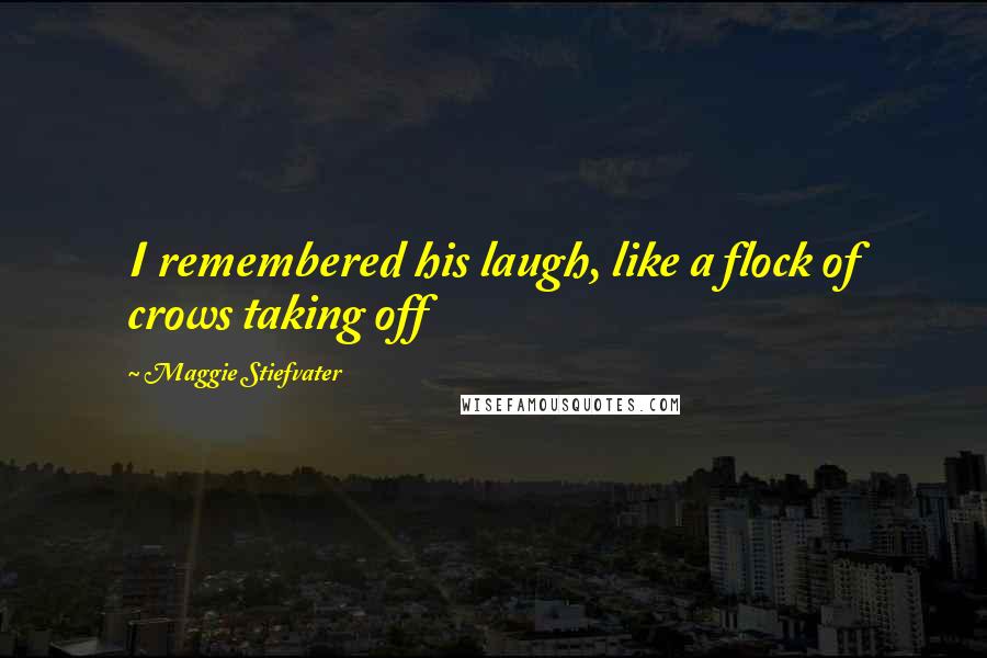 Maggie Stiefvater Quotes: I remembered his laugh, like a flock of crows taking off