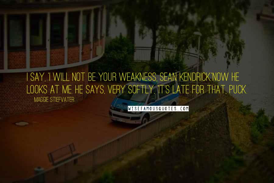 Maggie Stiefvater Quotes: I say, 'I will not be your weakness, Sean Kendrick.'Now he looks at me. He says, very softly, 'It's late for that, Puck.