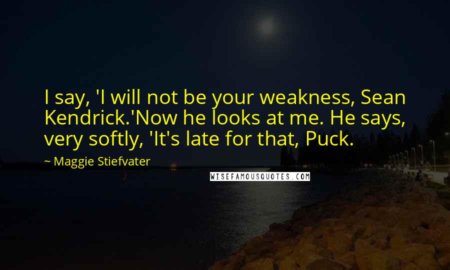 Maggie Stiefvater Quotes: I say, 'I will not be your weakness, Sean Kendrick.'Now he looks at me. He says, very softly, 'It's late for that, Puck.