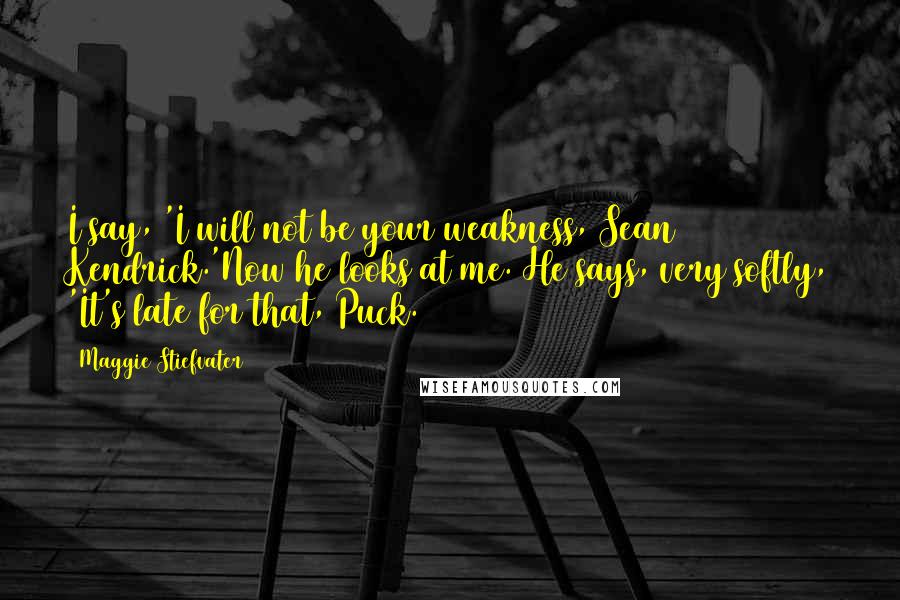 Maggie Stiefvater Quotes: I say, 'I will not be your weakness, Sean Kendrick.'Now he looks at me. He says, very softly, 'It's late for that, Puck.