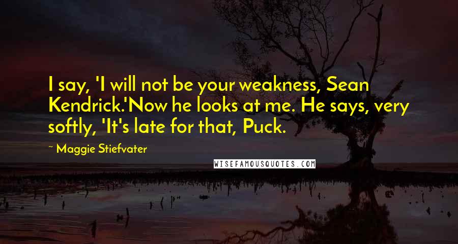 Maggie Stiefvater Quotes: I say, 'I will not be your weakness, Sean Kendrick.'Now he looks at me. He says, very softly, 'It's late for that, Puck.