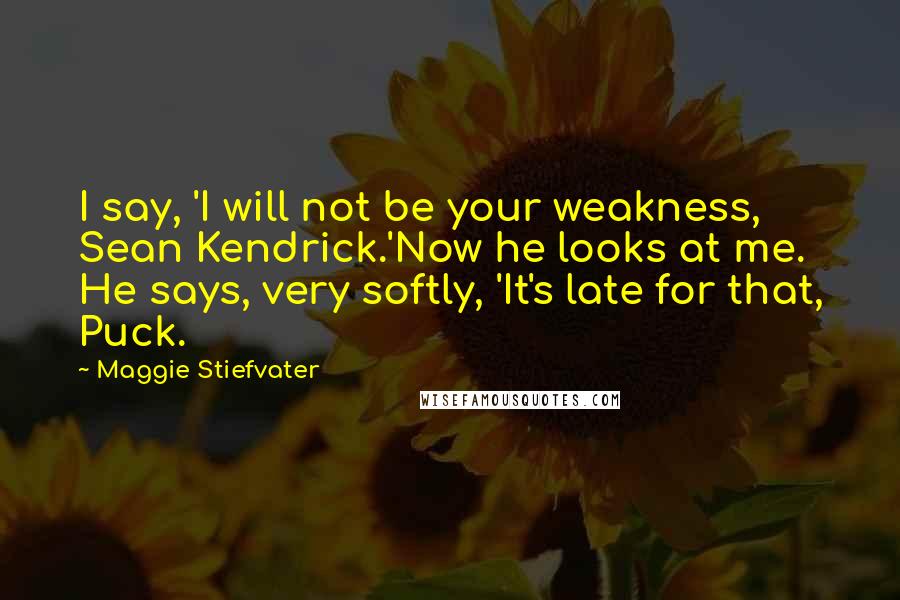Maggie Stiefvater Quotes: I say, 'I will not be your weakness, Sean Kendrick.'Now he looks at me. He says, very softly, 'It's late for that, Puck.