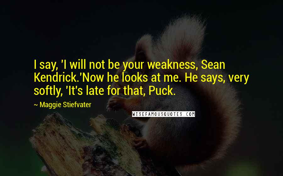 Maggie Stiefvater Quotes: I say, 'I will not be your weakness, Sean Kendrick.'Now he looks at me. He says, very softly, 'It's late for that, Puck.