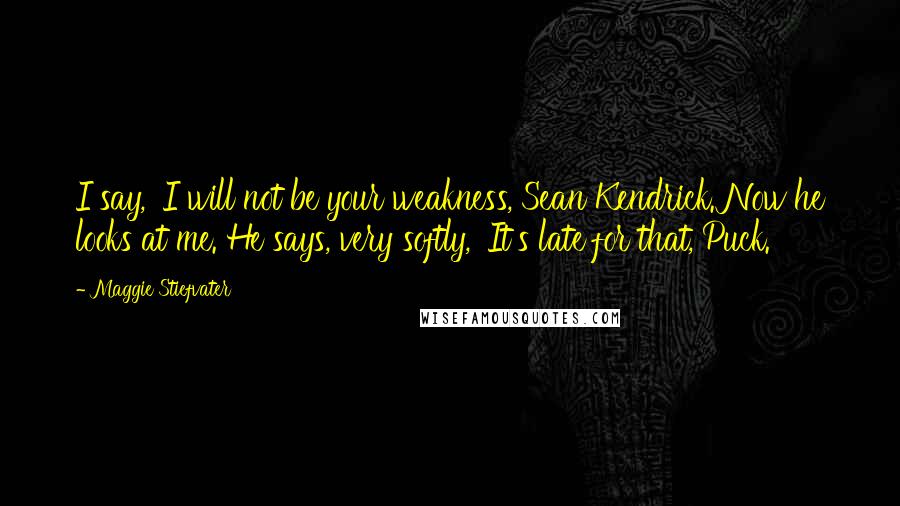 Maggie Stiefvater Quotes: I say, 'I will not be your weakness, Sean Kendrick.'Now he looks at me. He says, very softly, 'It's late for that, Puck.