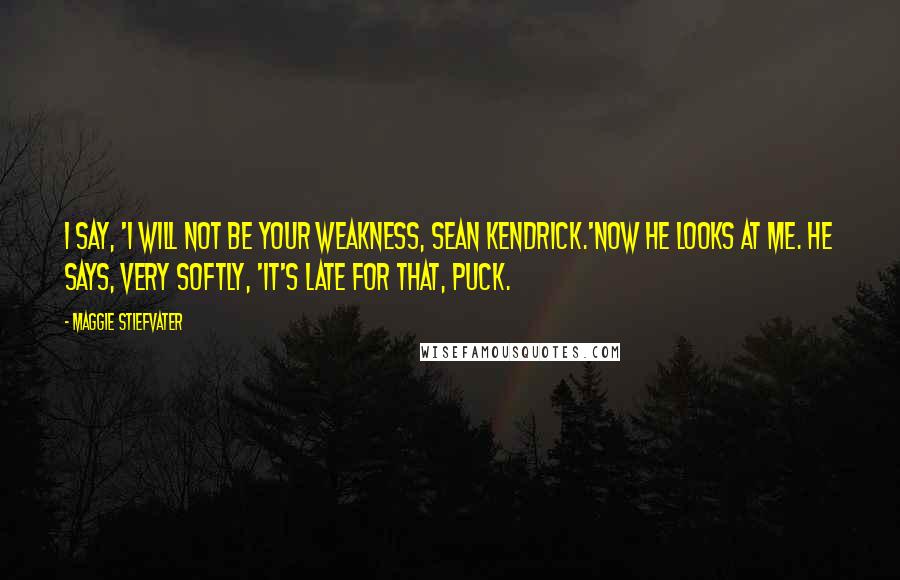 Maggie Stiefvater Quotes: I say, 'I will not be your weakness, Sean Kendrick.'Now he looks at me. He says, very softly, 'It's late for that, Puck.