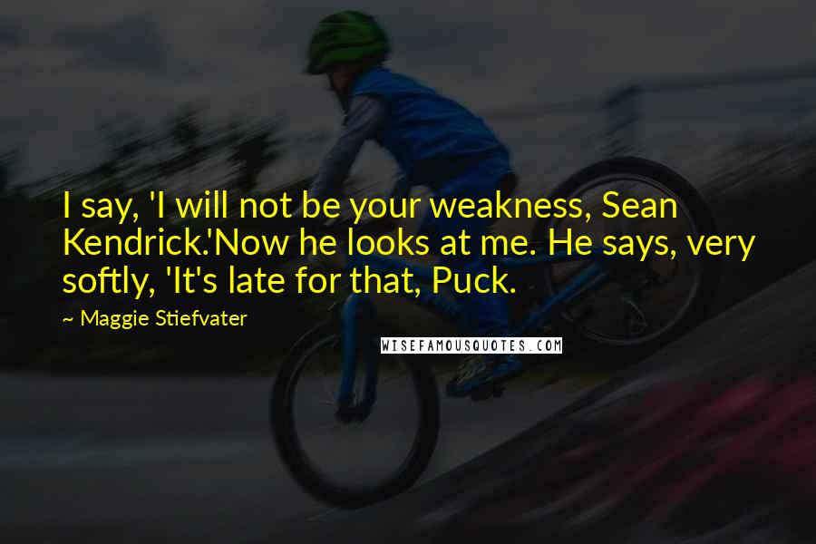 Maggie Stiefvater Quotes: I say, 'I will not be your weakness, Sean Kendrick.'Now he looks at me. He says, very softly, 'It's late for that, Puck.