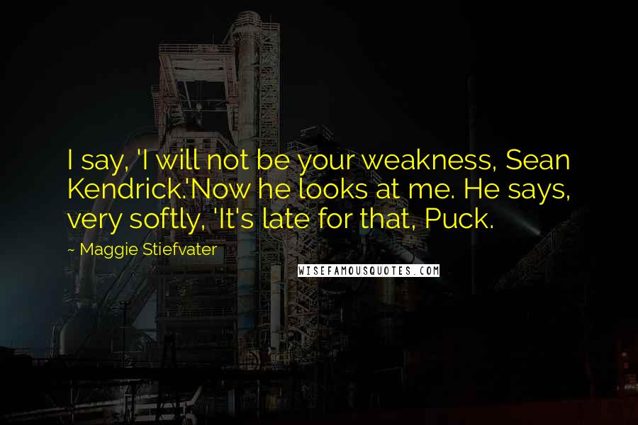 Maggie Stiefvater Quotes: I say, 'I will not be your weakness, Sean Kendrick.'Now he looks at me. He says, very softly, 'It's late for that, Puck.