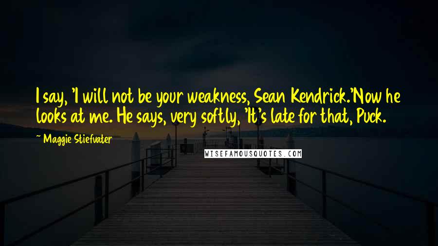 Maggie Stiefvater Quotes: I say, 'I will not be your weakness, Sean Kendrick.'Now he looks at me. He says, very softly, 'It's late for that, Puck.