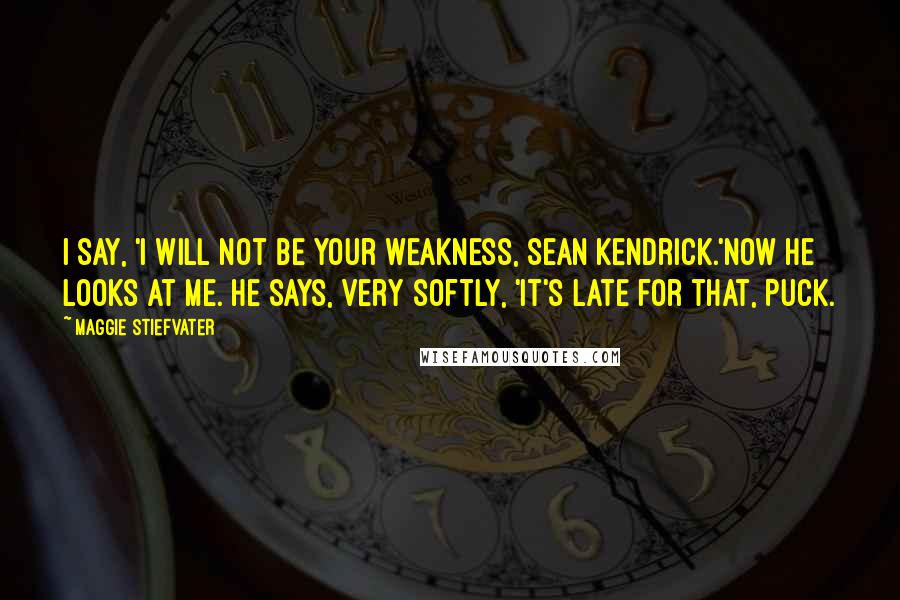 Maggie Stiefvater Quotes: I say, 'I will not be your weakness, Sean Kendrick.'Now he looks at me. He says, very softly, 'It's late for that, Puck.