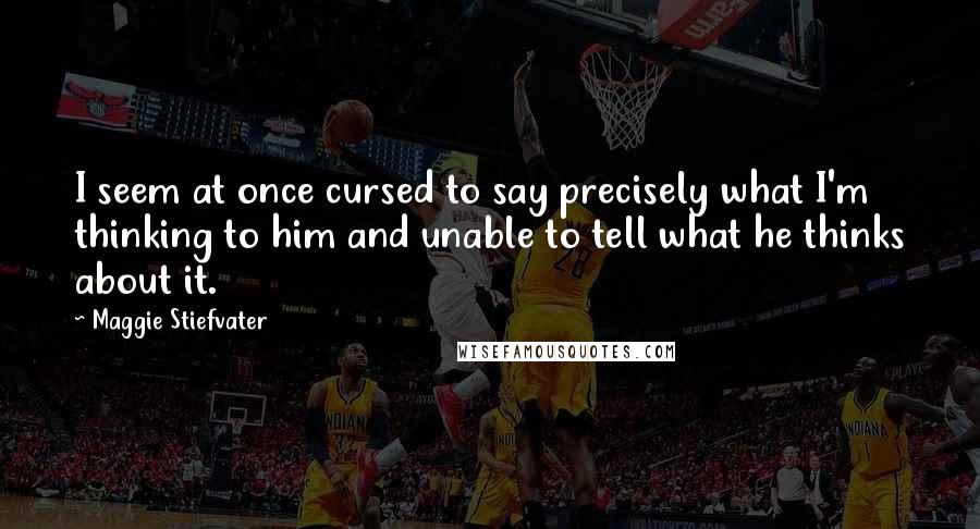 Maggie Stiefvater Quotes: I seem at once cursed to say precisely what I'm thinking to him and unable to tell what he thinks about it.