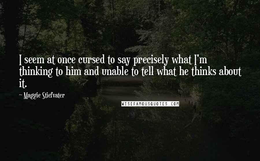 Maggie Stiefvater Quotes: I seem at once cursed to say precisely what I'm thinking to him and unable to tell what he thinks about it.