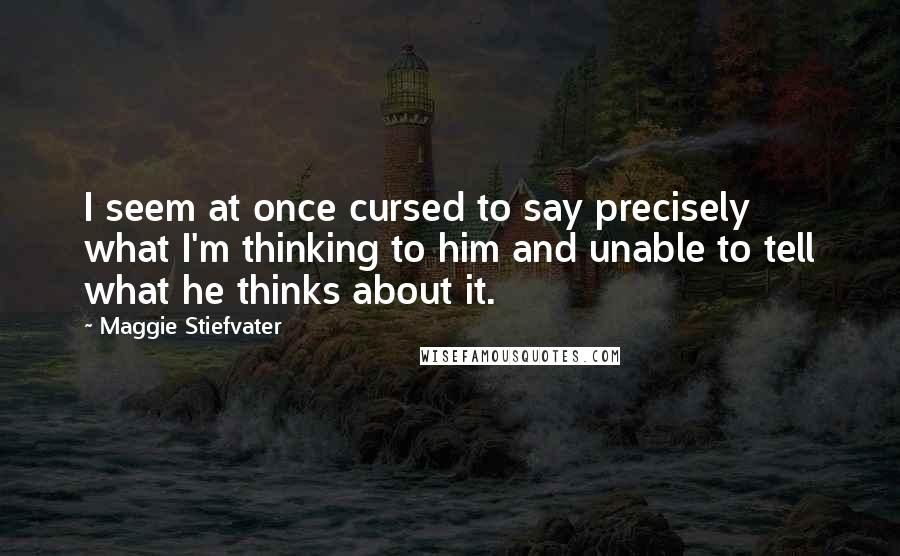 Maggie Stiefvater Quotes: I seem at once cursed to say precisely what I'm thinking to him and unable to tell what he thinks about it.