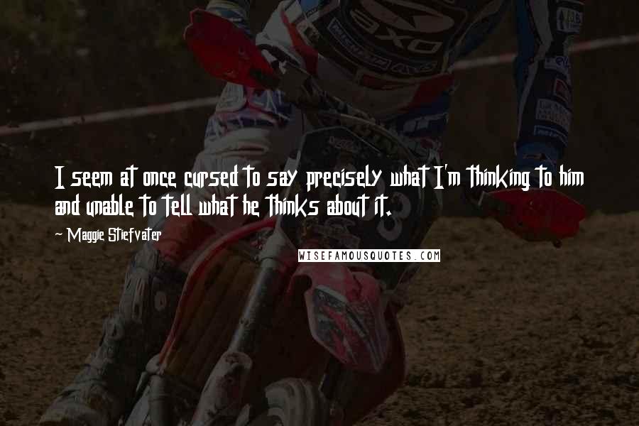 Maggie Stiefvater Quotes: I seem at once cursed to say precisely what I'm thinking to him and unable to tell what he thinks about it.